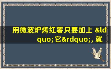 用微波炉烤红薯只要加上 “它”, 就能烤的又快又香!